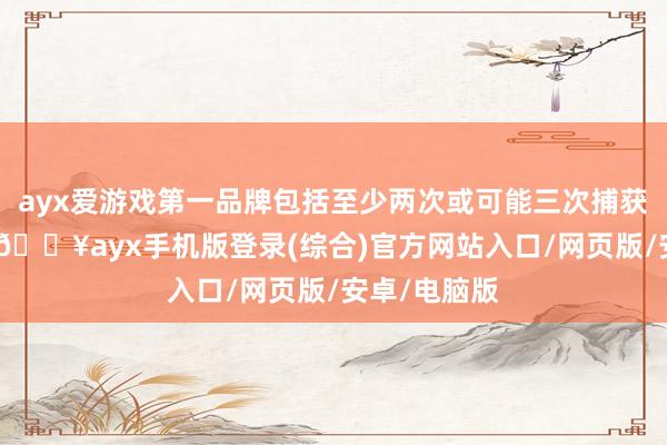 ayx爱游戏第一品牌包括至少两次或可能三次捕获/对接操作-🔥ayx手机版登录(综合)官方网站入口/网页版/安卓/电脑版