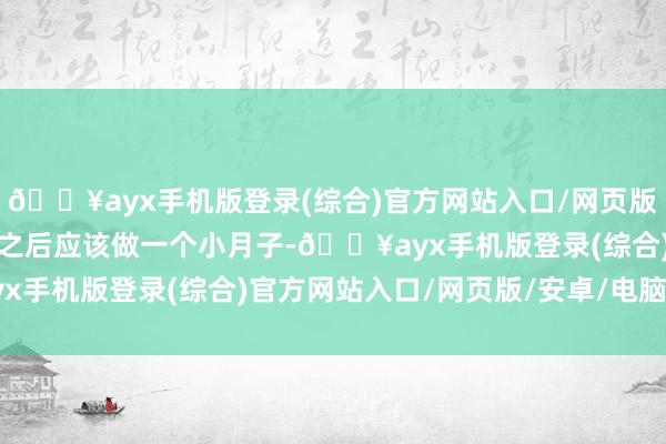 🔥ayx手机版登录(综合)官方网站入口/网页版/安卓/电脑版阳性康复之后应该做一个小月子-🔥ayx手机版登录(综合)官方网站入口/网页版/安卓/电脑版