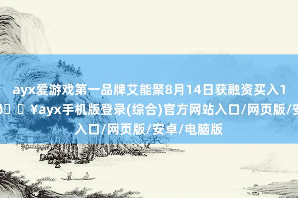 ayx爱游戏第一品牌艾能聚8月14日获融资买入12.39万元-🔥ayx手机版登录(综合)官方网站入口/网页版/安卓/电脑版