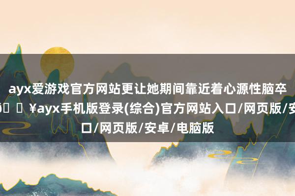 ayx爱游戏官方网站更让她期间靠近着心源性脑卒中的风险-🔥ayx手机版登录(综合)官方网站入口/网页版/安卓/电脑版