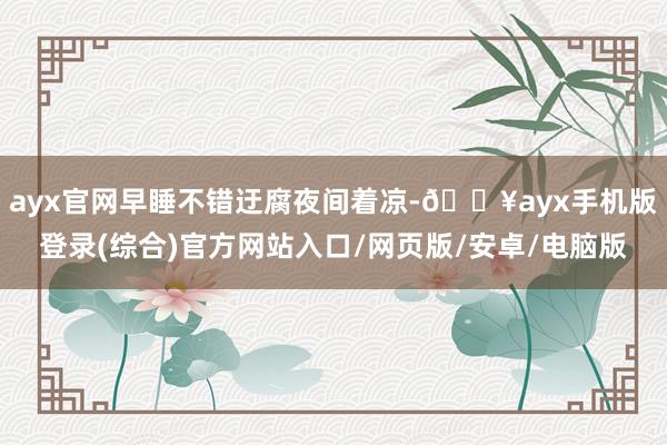 ayx官网早睡不错迂腐夜间着凉-🔥ayx手机版登录(综合)官方网站入口/网页版/安卓/电脑版