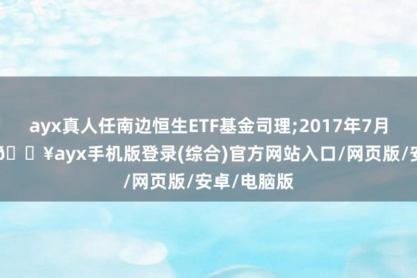 ayx真人任南边恒生ETF基金司理;2017年7月21日于今-🔥ayx手机版登录(综合)官方网站入口/网页版/安卓/电脑版