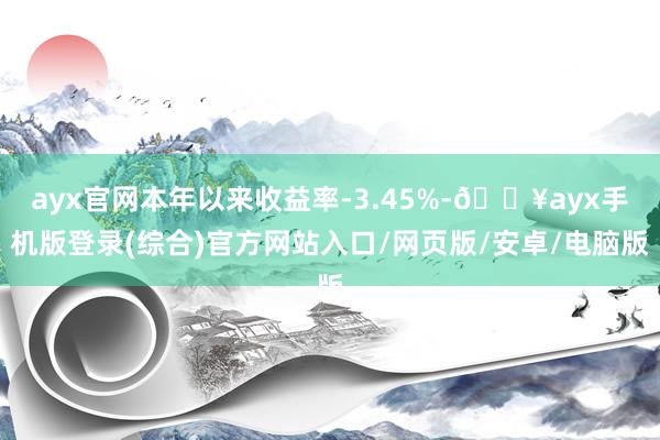 ayx官网本年以来收益率-3.45%-🔥ayx手机版登录(综合)官方网站入口/网页版/安卓/电脑版