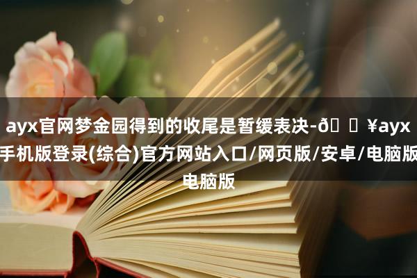 ayx官网梦金园得到的收尾是暂缓表决-🔥ayx手机版登录(综合)官方网站入口/网页版/安卓/电脑版