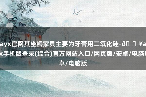 ayx官网其坐褥家具主要为牙膏用二氧化硅-🔥ayx手机版登录(综合)官方网站入口/网页版/安卓/电脑版