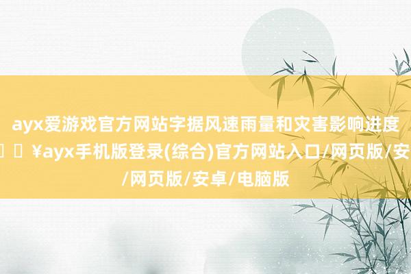 ayx爱游戏官方网站字据风速雨量和灾害影响进度等实质-🔥ayx手机版登录(综合)官方网站入口/网页版/安卓/电脑版