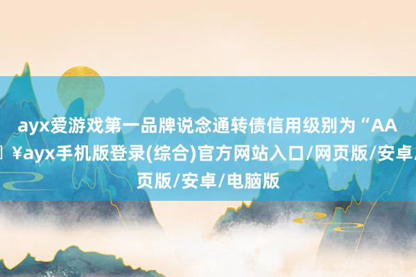 ayx爱游戏第一品牌说念通转债信用级别为“AA”-🔥ayx手机版登录(综合)官方网站入口/网页版/安卓/电脑版