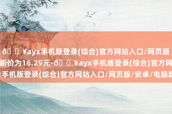 🔥ayx手机版登录(综合)官方网站入口/网页版/安卓/电脑版正股最新价为16.29元-🔥ayx手机版登录(综合)官方网站入口/网页版/安卓/电脑版