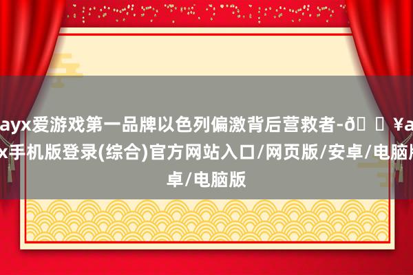 ayx爱游戏第一品牌以色列偏激背后营救者-🔥ayx手机版登录(综合)官方网站入口/网页版/安卓/电脑版