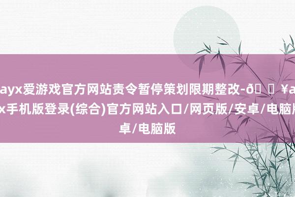 ayx爱游戏官方网站责令暂停策划限期整改-🔥ayx手机版登录(综合)官方网站入口/网页版/安卓/电脑版