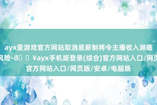 ayx爱游戏官方网站取消底薪制将令主播收入濒临较大不细则性和风险-🔥ayx手机版登录(综合)官方网站入口/网页版/安卓/电脑版