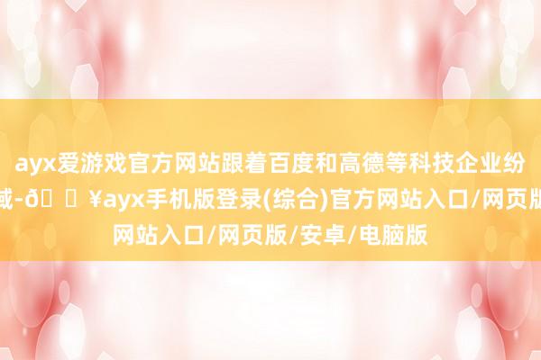 ayx爱游戏官方网站跟着百度和高德等科技企业纷纷下场面图领域-🔥ayx手机版登录(综合)官方网站入口/网页版/安卓/电脑版