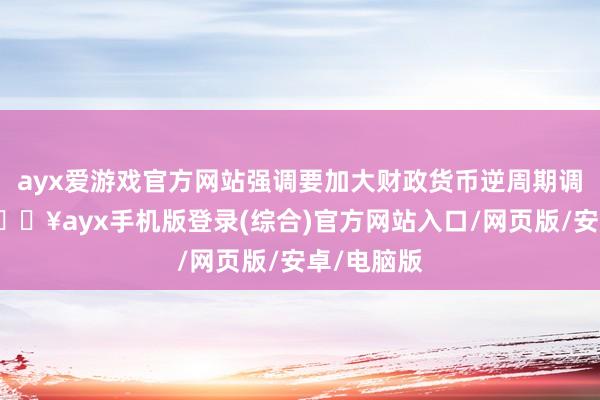 ayx爱游戏官方网站强调要加大财政货币逆周期调遣力度-🔥ayx手机版登录(综合)官方网站入口/网页版/安卓/电脑版