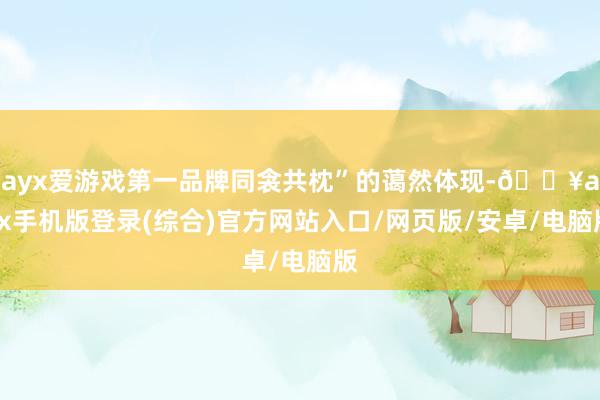 ayx爱游戏第一品牌同衾共枕”的蔼然体现-🔥ayx手机版登录(综合)官方网站入口/网页版/安卓/电脑版