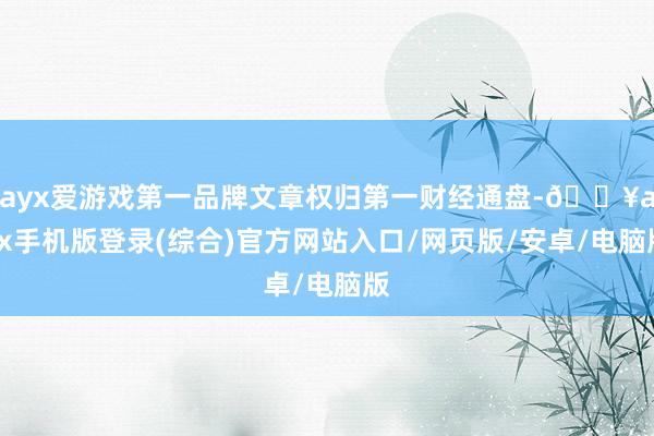 ayx爱游戏第一品牌文章权归第一财经通盘-🔥ayx手机版登录(综合)官方网站入口/网页版/安卓/电脑版