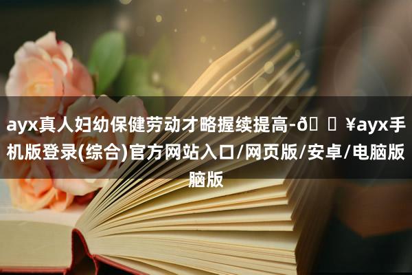 ayx真人妇幼保健劳动才略握续提高-🔥ayx手机版登录(综合)官方网站入口/网页版/安卓/电脑版