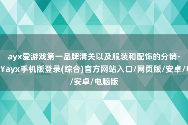 ayx爱游戏第一品牌清关以及服装和配饰的分销-🔥ayx手机版登录(综合)官方网站入口/网页版/安卓/电脑版