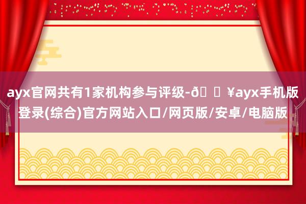 ayx官网共有1家机构参与评级-🔥ayx手机版登录(综合)官方网站入口/网页版/安卓/电脑版