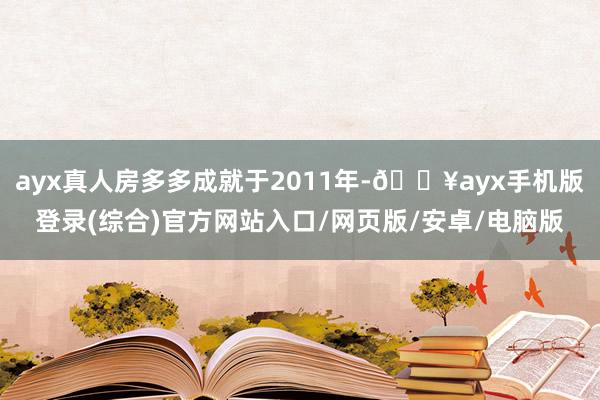 ayx真人房多多成就于2011年-🔥ayx手机版登录(综合)官方网站入口/网页版/安卓/电脑版