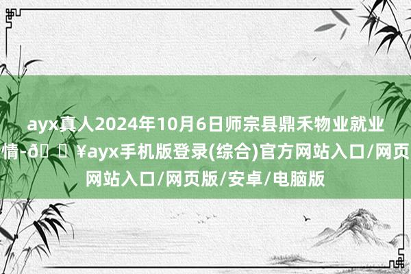 ayx真人2024年10月6日师宗县鼎禾物业就业有限公司价钱行情-🔥ayx手机版登录(综合)官方网站入口/网页版/安卓/电脑版