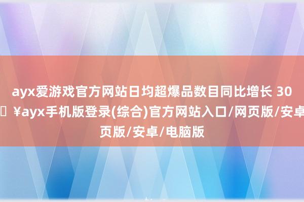 ayx爱游戏官方网站日均超爆品数目同比增长 300%-🔥ayx手机版登录(综合)官方网站入口/网页版/安卓/电脑版