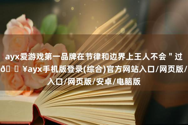 ayx爱游戏第一品牌在节律和边界上王人不会＂过期于弧线＂-🔥ayx手机版登录(综合)官方网站入口/网页版/安卓/电脑版