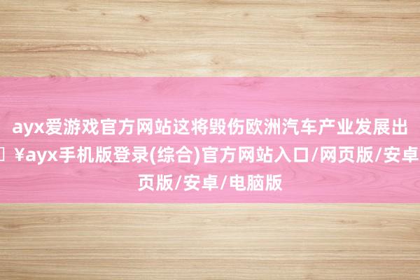 ayx爱游戏官方网站这将毁伤欧洲汽车产业发展出路-🔥ayx手机版登录(综合)官方网站入口/网页版/安卓/电脑版