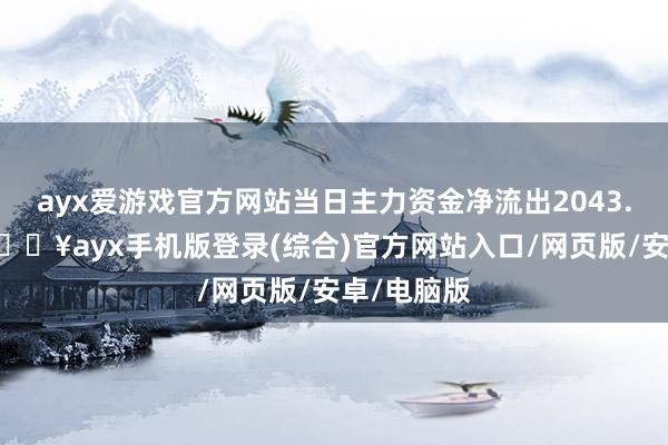 ayx爱游戏官方网站当日主力资金净流出2043.06万元-🔥ayx手机版登录(综合)官方网站入口/网页版/安卓/电脑版