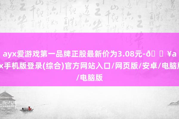 ayx爱游戏第一品牌正股最新价为3.08元-🔥ayx手机版登录(综合)官方网站入口/网页版/安卓/电脑版