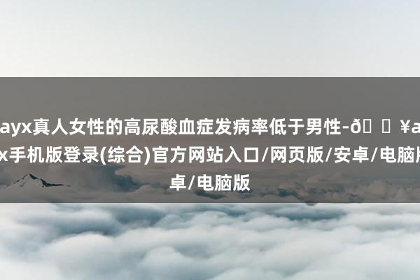 ayx真人女性的高尿酸血症发病率低于男性-🔥ayx手机版登录(综合)官方网站入口/网页版/安卓/电脑版