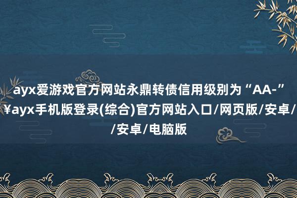 ayx爱游戏官方网站永鼎转债信用级别为“AA-”-🔥ayx手机版登录(综合)官方网站入口/网页版/安卓/电脑版