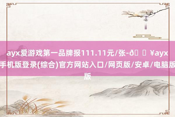 ayx爱游戏第一品牌报111.11元/张-🔥ayx手机版登录(综合)官方网站入口/网页版/安卓/电脑版