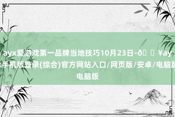 ayx爱游戏第一品牌当地技巧10月23日-🔥ayx手机版登录(综合)官方网站入口/网页版/安卓/电脑版