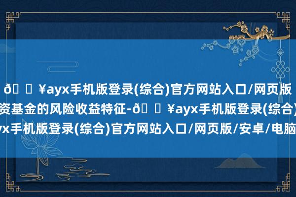 🔥ayx手机版登录(综合)官方网站入口/网页版/安卓/电脑版了解所投资基金的风险收益特征-🔥ayx手机版登录(综合)官方网站入口/网页版/安卓/电脑版