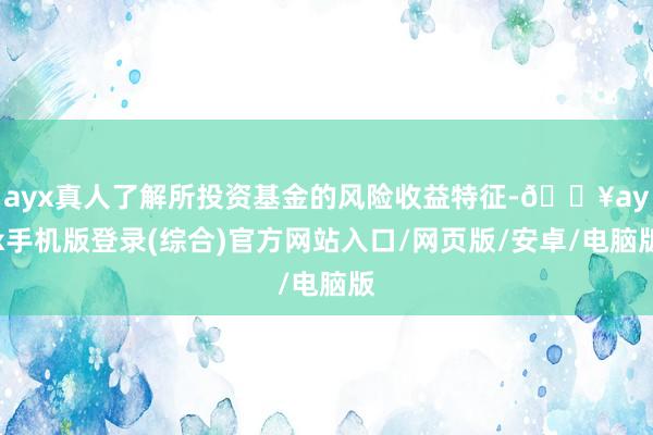 ayx真人了解所投资基金的风险收益特征-🔥ayx手机版登录(综合)官方网站入口/网页版/安卓/电脑版