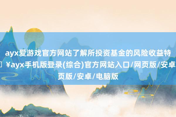 ayx爱游戏官方网站了解所投资基金的风险收益特征-🔥ayx手机版登录(综合)官方网站入口/网页版/安卓/电脑版