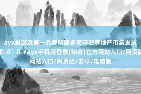 ayx爱游戏第一品牌明确多项守旧房地产市集发展的税收优惠战术-🔥ayx手机版登录(综合)官方网站入口/网页版/安卓/电脑版