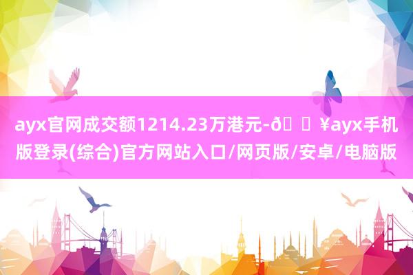 ayx官网成交额1214.23万港元-🔥ayx手机版登录(综合)官方网站入口/网页版/安卓/电脑版