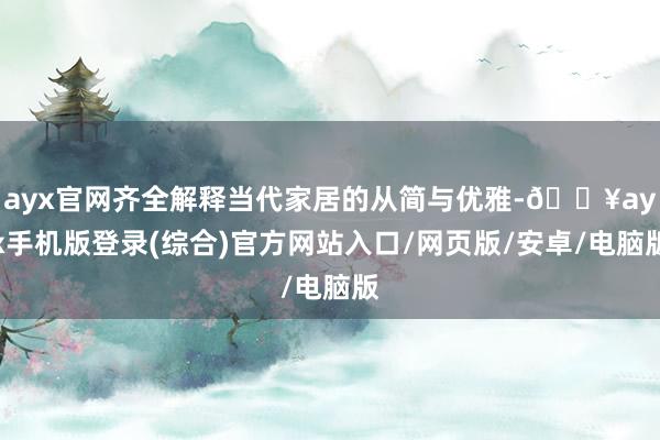 ayx官网齐全解释当代家居的从简与优雅-🔥ayx手机版登录(综合)官方网站入口/网页版/安卓/电脑版