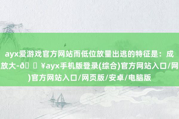 ayx爱游戏官方网站而低位放量出逃的特征是：成交量在短期内飞速放大-🔥ayx手机版登录(综合)官方网站入口/网页版/安卓/电脑版