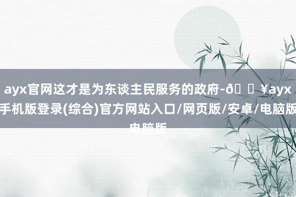 ayx官网这才是为东谈主民服务的政府-🔥ayx手机版登录(综合)官方网站入口/网页版/安卓/电脑版