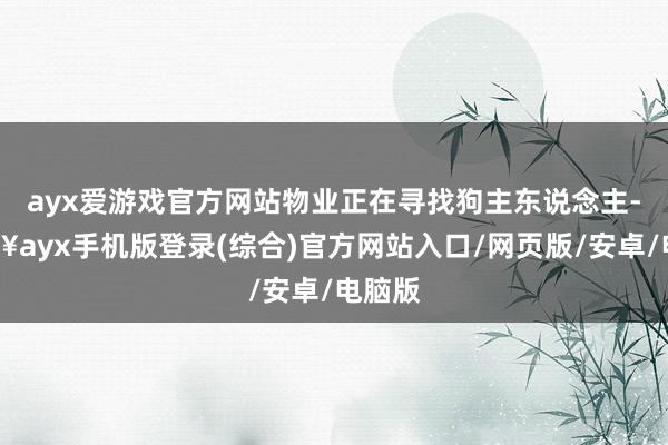 ayx爱游戏官方网站物业正在寻找狗主东说念主-🔥ayx手机版登录(综合)官方网站入口/网页版/安卓/电脑版