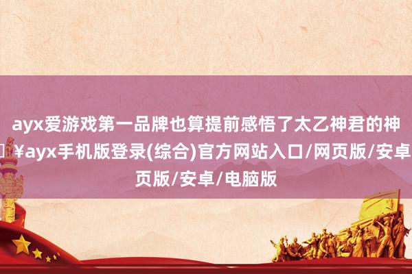 ayx爱游戏第一品牌也算提前感悟了太乙神君的神力-🔥ayx手机版登录(综合)官方网站入口/网页版/安卓/电脑版