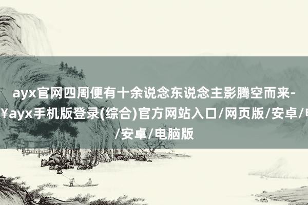 ayx官网四周便有十余说念东说念主影腾空而来-🔥ayx手机版登录(综合)官方网站入口/网页版/安卓/电脑版