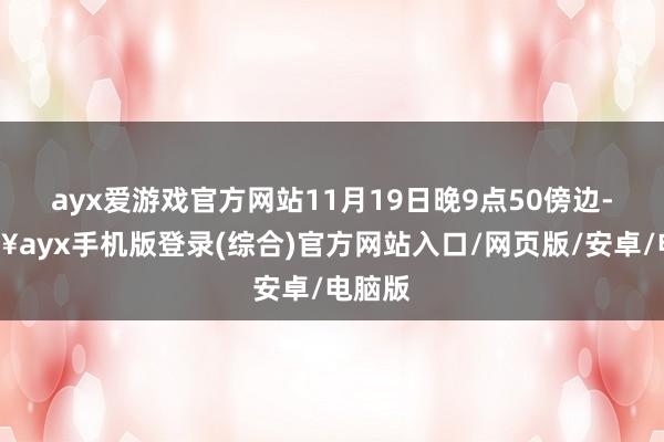 ayx爱游戏官方网站11月19日晚9点50傍边-🔥ayx手机版登录(综合)官方网站入口/网页版/安卓/电脑版