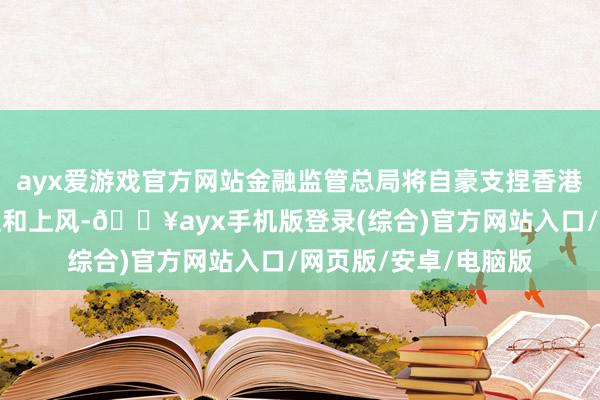 ayx爱游戏官方网站金融监管总局将自豪支捏香港巩固升迁独到的地位和上风-🔥ayx手机版登录(综合)官方网站入口/网页版/安卓/电脑版