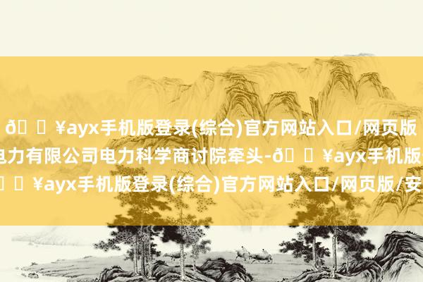 🔥ayx手机版登录(综合)官方网站入口/网页版/安卓/电脑版国网宁夏电力有限公司电力科学商讨院牵头-🔥ayx手机版登录(综合)官方网站入口/网页版/安卓/电脑版