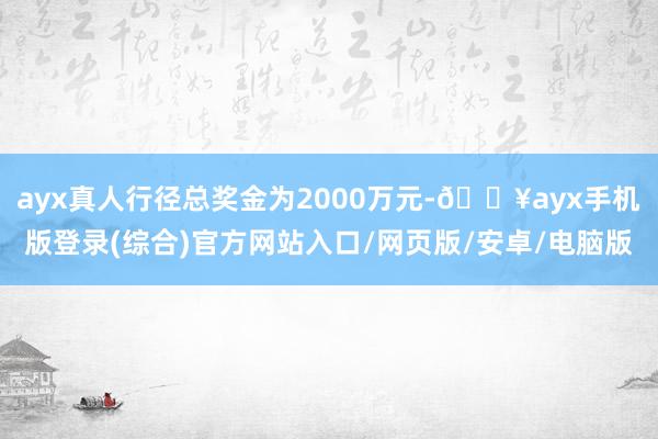 ayx真人行径总奖金为2000万元-🔥ayx手机版登录(综合)官方网站入口/网页版/安卓/电脑版