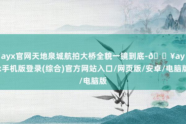 ayx官网天地泉城航拍大桥全貌一镜到底-🔥ayx手机版登录(综合)官方网站入口/网页版/安卓/电脑版