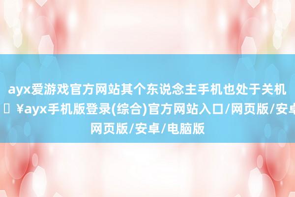 ayx爱游戏官方网站其个东说念主手机也处于关机景象-🔥ayx手机版登录(综合)官方网站入口/网页版/安卓/电脑版